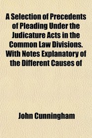 A Selection of Precedents of Pleading Under the Judicature Acts in the Common Law Divisions. With Notes Explanatory of the Different Causes of