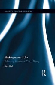 Shakespeare's Folly: Philosophy, Humanism, Critical Theory (Routledge Studies in Shakespeare)