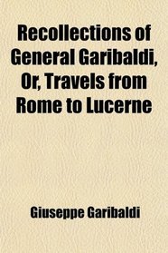 Recollections of General Garibaldi, Or, Travels from Rome to Lucerne
