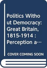 Politics Without Democracy: Great Britain, 1815-1914 : Perception and Preoccupation in British Government