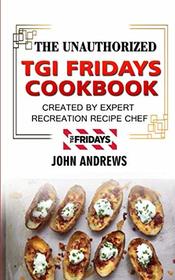 The Unauthorized TGI Fridays Cookbook: Created By Recreation Recipe Expert Chef (Copycat TGI Friday, TGI Friday's recipes, TGI Fridays recipes)
