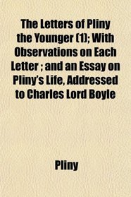 The Letters of Pliny the Younger (1); With Observations on Each Letter ; and an Essay on Pliny's Life, Addressed to Charles Lord Boyle