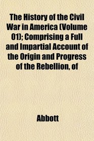 The History of the Civil War in America (Volume 01); Comprising a Full and Impartial Account of the Origin and Progress of the Rebellion, of