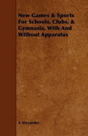 New Games & Sports For Schools, Clubs, & Gymnasia, With And Without Apparatus