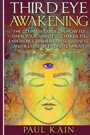 Third Eye Awakening: The Ultimate Guide on How to Open Your Third Eye Chakra to Experience Higher Consciousness and a State of Enlightenment