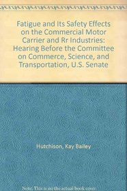 Fatigue and Its Safety Effects on the Commercial Motor Carrier and Rr Industries: Hearing Before the Committee on Commerce, Science, and Transportation, U.S. Senate