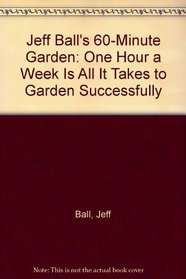 Jeff Ball's 60-Minute Garden: One Hour a Week Is All It Takes to Garden Successfully