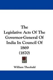 The Legislative Acts Of The Governor-General Of India In Council Of 1869 (1870)