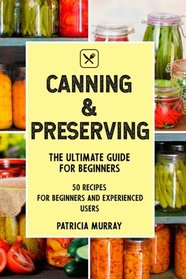 CANNING AND PRESERVING: the Ultimate Guide for Beginners (50 easy step-by-step recipes for beginners and experienced users)