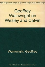 Geoffrey Wainwright on Wesley and Calvin: Sources for Theology, Liturgy and Spirituality