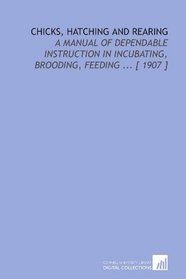 Chicks, Hatching and Rearing: A Manual of Dependable Instruction in Incubating, Brooding, Feeding ... [ 1907 ]