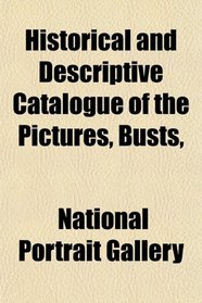 Historical and Descriptive Catalogue of the Pictures, Busts,