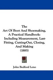 The Art Of Boot And Shoemaking, A Practical Handbook: Including Measurement, Last-Fitting, Cutting-Out, Closing, And Making (1885)