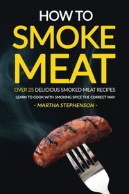How to Smoke Meat - Over 25 Delicious Smoked Meat Recipes: Learn to Cook with Smoking Spice the Correct Way