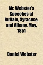 Mr. Webster's Speeches at Buffalo, Syracuse, and Albany, May, 1851
