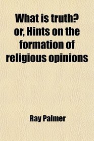 What is truth? or, Hints on the formation of religious opinions