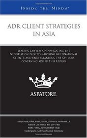 ADR Client Strategies in Asia: Leading Lawyers on Navigating the Negotiation Process, Advising Multinational Clients, and Understanding the Key Laws Governing ADR in this Region (Inside the Minds)