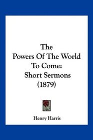 The Powers Of The World To Come: Short Sermons (1879)