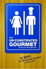 The Un-Constipated Gourmet: Secrets to a Moveable Feast  125 Recipes for the Regularity Challenged