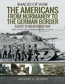 The Americans from Normandy to the German Border: August to Mid-December 1944 (Images of War)