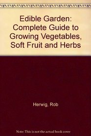 Edible Garden: Complete Guide to Growing Vegetables, Soft Fruit and Herbs