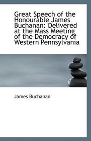 Great Speech of the Honourable James Buchanan: Delivered at the Mass Meeting of the Democracy of Wes