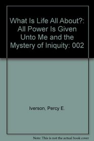 What Is Life All About?: All Power Is Given Unto Me and the Mystery of Iniquity