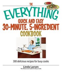 The Everything Quick And Easy 30-minute, 5-ingredient Cookbook: 300 Delicious Recipes for Busy Cooks (Everything: Cooking)