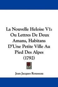 La Nouvelle Heloise V1: Ou Lettres De Deux Amans, Habitans D'Une Petite Ville Au Pied Des Alpes (1792) (French Edition)