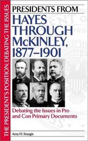 Presidents from Hayes through McKinley, 1877-1901 : Debating the Issues in Pro and Con Primary Documents (The President's Position: Debating the Issues)