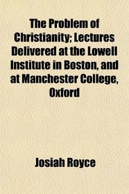 The Problem of Christianity; Lectures Delivered at the Lowell Institute in Boston, and at Manchester College, Oxford
