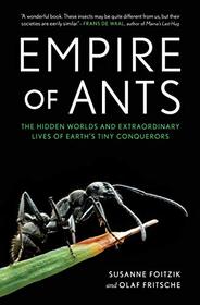 Empire of Ants: The Hidden Worlds and Extraordinary Lives of Earth's Tiny Conquerors