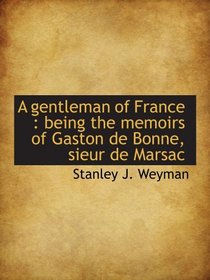 A gentleman of France : being the memoirs of Gaston de Bonne, sieur de Marsac