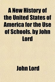 A New History of the United States of America for the Use of Schools. by John Lord