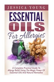 Essential Oils for Allergies: A Complete Practical Guide to Allergy Relief Using the Magic Power of Essential Oils and Natural Remedies (Allergies Cure, Essential Oils, Aromatherapy)