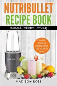 Nutribullet Recipe Book: Smoothie Recipes For Detoxing, Weight Loss, and Vibrant Health - Look Good - Feel Good - Live Strong