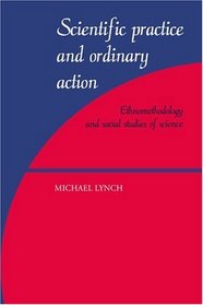 Scientific Practice and Ordinary Action : Ethnomethodology and Social Studies of Science