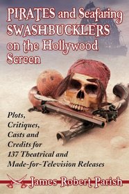 Pirates and Seafaring Swashbucklers on the Hollywood Screen: Plots, Critiques, Casts and Credits for 137 Theatrical and Made-for-television Releases