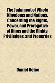The Judgment of Whole Kingdoms and Nations, Concerning the Rights, Power, and Prerogative of Kings and the Rights, Priviledges, and Properties