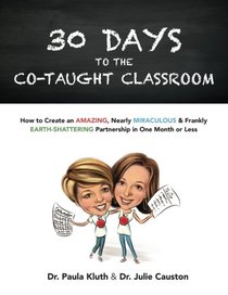 30 Days to the Co-taught Classroom: How to Create an Amazing, Nearly Miraculous & Frankly Earth-Shattering Partnership in One Month or Less