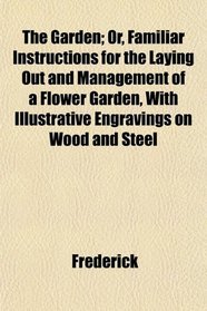 The Garden; Or, Familiar Instructions for the Laying Out and Management of a Flower Garden, With Illustrative Engravings on Wood and Steel