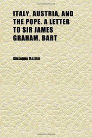 Italy, Austria, and the Pope. a Letter to Sir James Graham, Bart