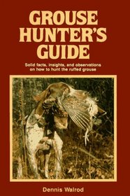 Grouse Hunter's Guide: Solid Facts, Insights, and Observations on How to Hunt the Ruffed Grouse