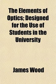 The Elements of Optics; Designed for the Use of Students in the University