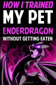 How I Trained My Pet Enderdragon Without Getting Eaten: An Adventure Book Based on Minecraft (Unofficial)