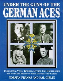 Under the Guns of the German Aces: Immelmann, Voss, Goring, Lothar Von Richthofen : The Complete Record of Their Victories and Victims