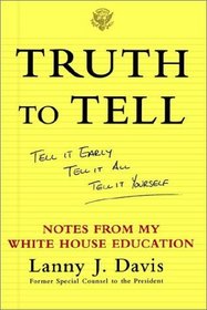 Truth To Tell : Tell It Early, Tell It All, Tell It Yourself: Notes from My White House Education