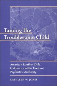 Taming the Troublesome Child : American Families, Child Guidance, and the Limits of Psychiatric Authority