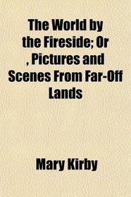 The World by the Fireside; Or , Pictures and Scenes From Far-Off Lands