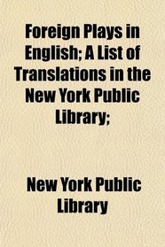 Foreign Plays in English; A List of Translations in the New York Public Library;